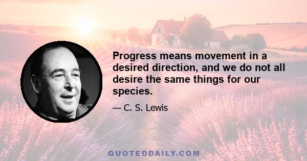 Progress means movement in a desired direction, and we do not all desire the same things for our species.