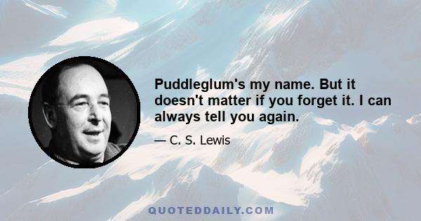 Puddleglum's my name. But it doesn't matter if you forget it. I can always tell you again.