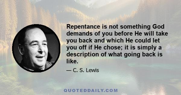 Repentance is not something God demands of you before He will take you back and which He could let you off if He chose; it is simply a description of what going back is like.