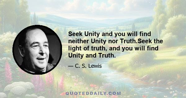 Seek Unity and you will find neither Unity nor Truth.Seek the light of truth, and you will find Unity and Truth.