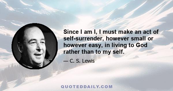 Since I am I, I must make an act of self-surrender, however small or however easy, in living to God rather than to my self.