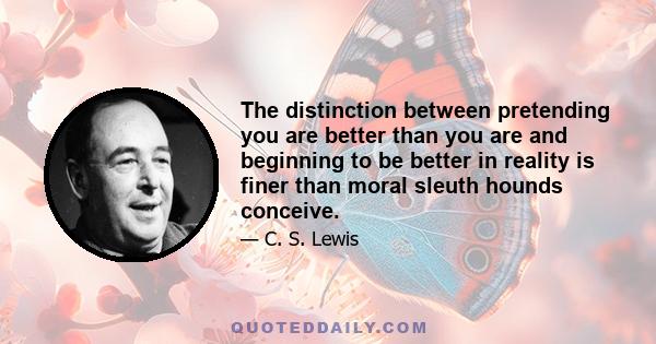 The distinction between pretending you are better than you are and beginning to be better in reality is finer than moral sleuth hounds conceive.