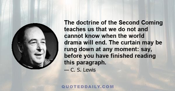 The doctrine of the Second Coming teaches us that we do not and cannot know when the world drama will end. The curtain may be rung down at any moment: say, before you have finished reading this paragraph.