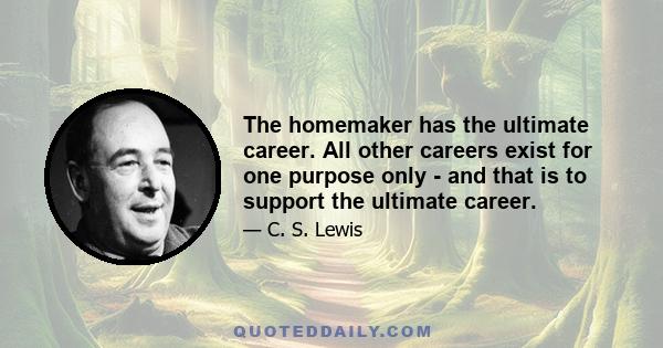 The homemaker has the ultimate career. All other careers exist for one purpose only - and that is to support the ultimate career.