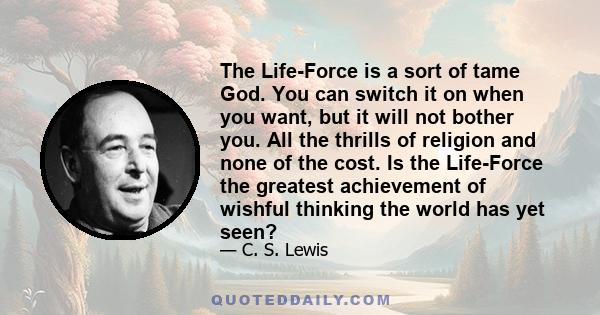 The Life-Force is a sort of tame God. You can switch it on when you want, but it will not bother you. All the thrills of religion and none of the cost. Is the Life-Force the greatest achievement of wishful thinking the