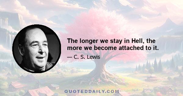 The longer we stay in Hell, the more we become attached to it.