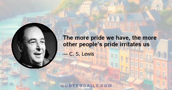 The more pride we have, the more other people’s pride irritates us