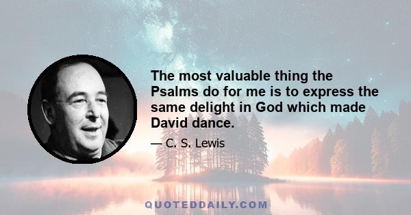 The most valuable thing the Psalms do for me is to express the same delight in God which made David dance.