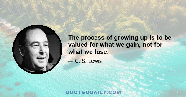 The process of growing up is to be valued for what we gain, not for what we lose.