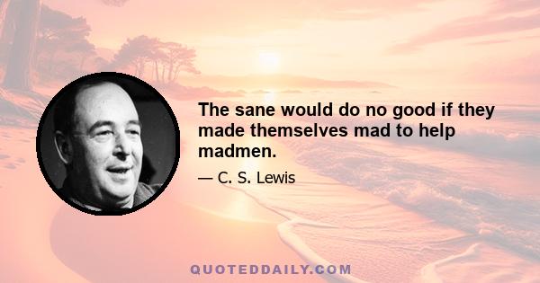 The sane would do no good if they made themselves mad to help madmen.