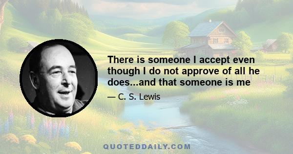There is someone I accept even though I do not approve of all he does...and that someone is me