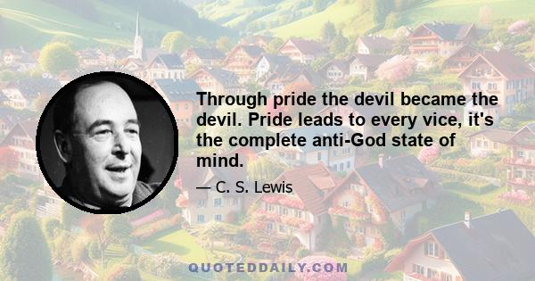 Through pride the devil became the devil. Pride leads to every vice, it's the complete anti-God state of mind.