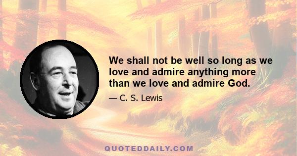 We shall not be well so long as we love and admire anything more than we love and admire God.