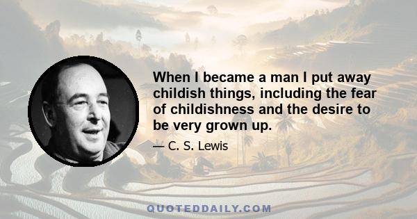 When I became a man I put away childish things, including the fear of childishness and the desire to be very grown up.