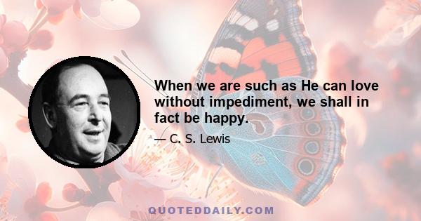 When we are such as He can love without impediment, we shall in fact be happy.