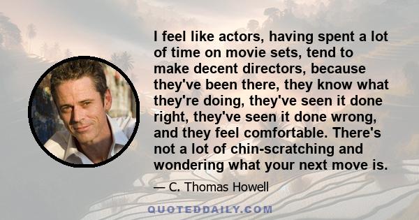 I feel like actors, having spent a lot of time on movie sets, tend to make decent directors, because they've been there, they know what they're doing, they've seen it done right, they've seen it done wrong, and they