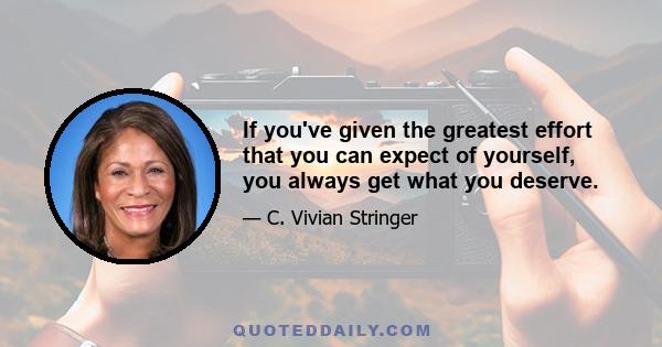 If you've given the greatest effort that you can expect of yourself, you always get what you deserve.