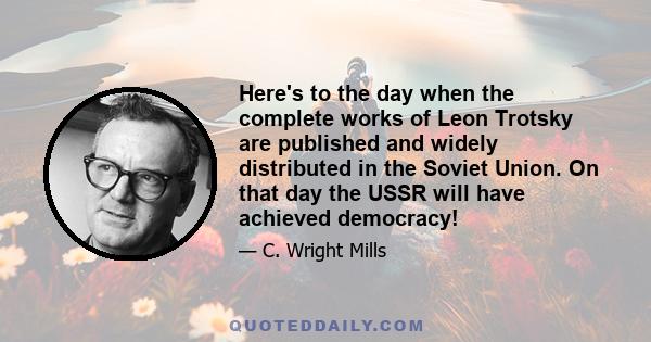 Here's to the day when the complete works of Leon Trotsky are published and widely distributed in the Soviet Union. On that day the USSR will have achieved democracy!