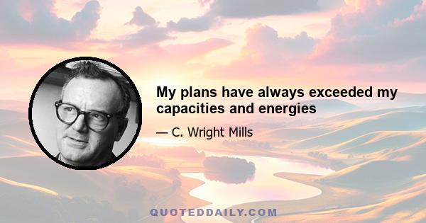 My plans have always exceeded my capacities and energies