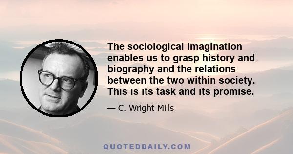 The sociological imagination enables us to grasp history and biography and the relations between the two within society. This is its task and its promise.