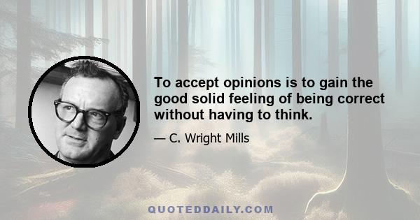 To accept opinions is to gain the good solid feeling of being correct without having to think.