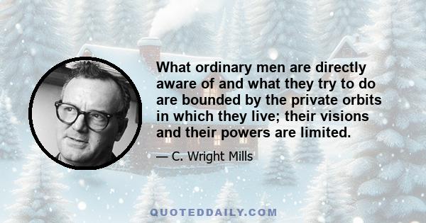 What ordinary men are directly aware of and what they try to do are bounded by the private orbits in which they live; their visions and their powers are limited.