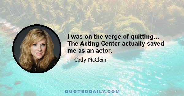 I was on the verge of quitting… The Acting Center actually saved me as an actor.