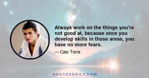 Always work on the things you're not good at, because once you develop skills in those areas, you have no more fears.