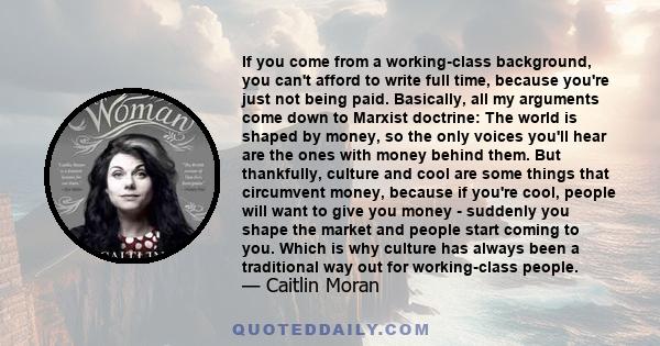 If you come from a working-class background, you can't afford to write full time, because you're just not being paid. Basically, all my arguments come down to Marxist doctrine: The world is shaped by money, so the only