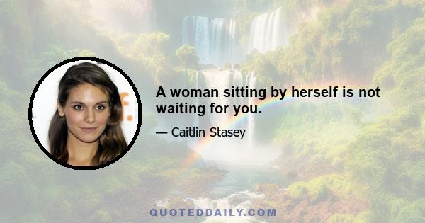 A woman sitting by herself is not waiting for you.