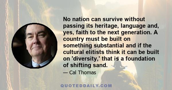 No nation can survive without passing its heritage, language and, yes, faith to the next generation. A country must be built on something substantial and if the cultural elitists think it can be built on 'diversity,'