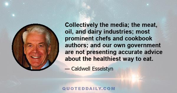 Collectively the media; the meat, oil, and dairy industries; most prominent chefs and cookbook authors; and our own government are not presenting accurate advice about the healthiest way to eat.