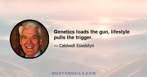 Genetics loads the gun, lifestyle pulls the trigger.