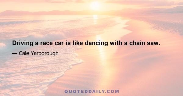 Driving a race car is like dancing with a chain saw.