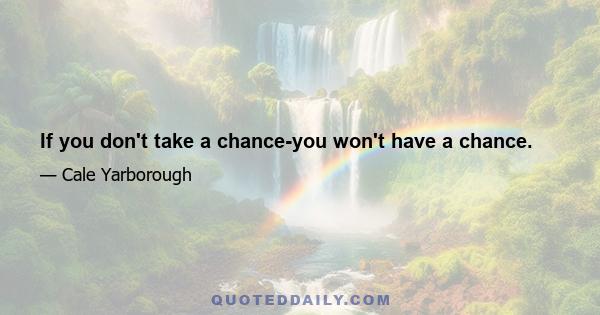 If you don't take a chance-you won't have a chance.