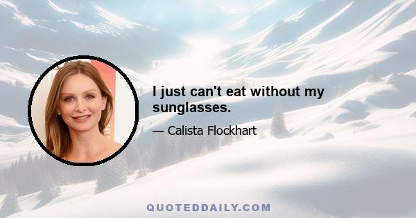 I just can't eat without my sunglasses.