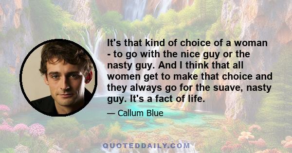 It's that kind of choice of a woman - to go with the nice guy or the nasty guy. And I think that all women get to make that choice and they always go for the suave, nasty guy. It's a fact of life.