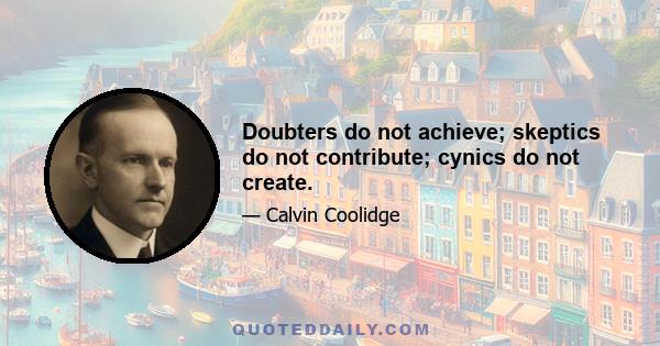 Doubters do not achieve; skeptics do not contribute; cynics do not create.