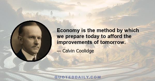 Economy is the method by which we prepare today to afford the improvements of tomorrow.