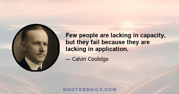 Few people are lacking in capacity, but they fail because they are lacking in application.