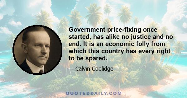 Government price-fixing once started, has alike no justice and no end. It is an economic folly from which this country has every right to be spared.