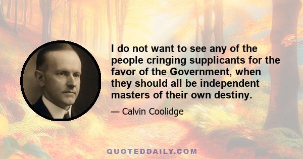 I do not want to see any of the people cringing supplicants for the favor of the Government, when they should all be independent masters of their own destiny.