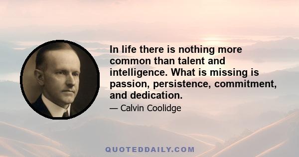 In life there is nothing more common than talent and intelligence. What is missing is passion, persistence, commitment, and dedication.