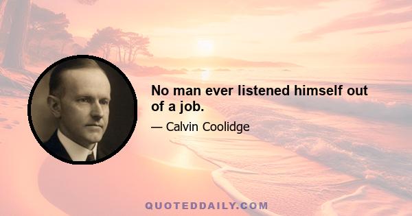 No man ever listened himself out of a job.