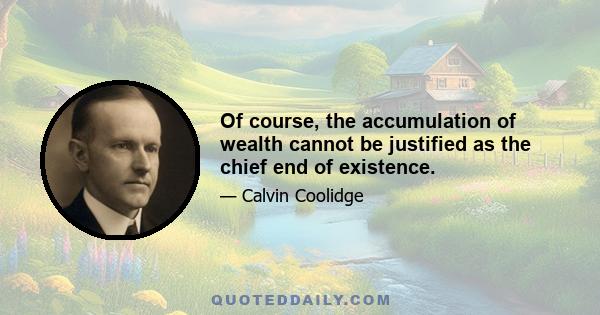 Of course, the accumulation of wealth cannot be justified as the chief end of existence.