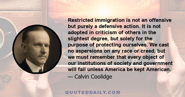 Restricted immigration is not an offensive but purely a defensive action. It is not adopted in criticism of others in the slightest degree, but solely for the purpose of protecting ourselves. We cast no aspersions on