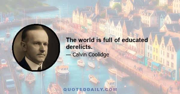 The world is full of educated derelicts.