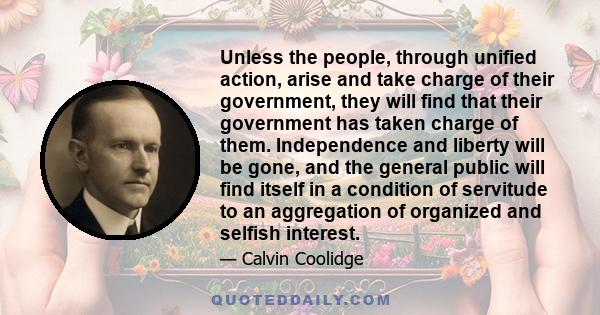 Unless the people, through unified action, arise and take charge of their government, they will find that their government has taken charge of them. Independence and liberty will be gone, and the general public will