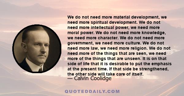 We do not need more material development, we need more spiritual development. We do not need more intellectual power, we need more moral power. We do not need more knowledge, we need more character. We do not need more