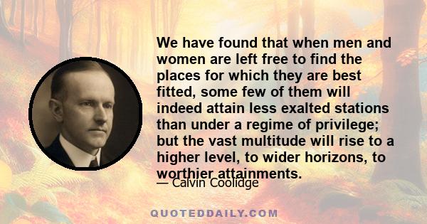 We have found that when men and women are left free to find the places for which they are best fitted, some few of them will indeed attain less exalted stations than under a regime of privilege; but the vast multitude